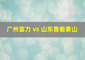 广州富力 vs 山东鲁能泰山